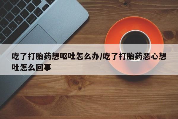 网上哪里可以买米非和米索，吃了打胎药想呕吐怎么办/吃了打胎药恶心想吐怎么回事