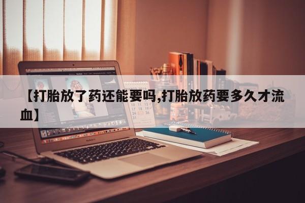 网上哪里可以买米非和米索，【打胎放了药还能要吗,打胎放药要多久才流血】