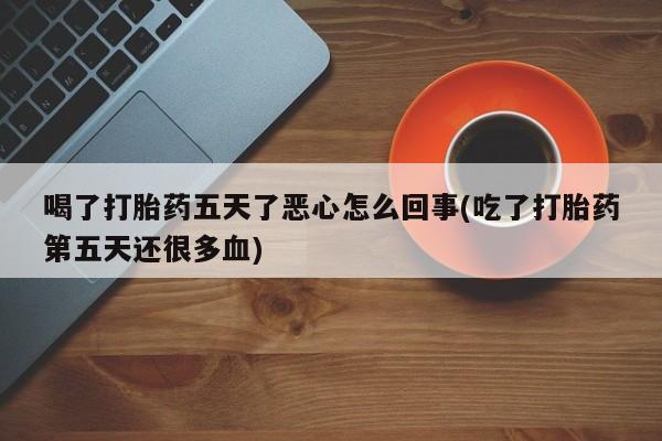 网上哪里可以买米非和米索，喝了打胎药五天了恶心怎么回事(吃了打胎药第五天还很多血)
