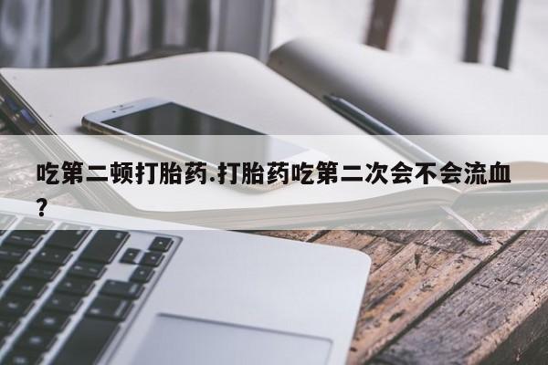 网上哪里可以买米非和米索，吃第二顿打胎药.打胎药吃第二次会不会流血？