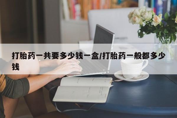 网上哪里可以买米非和米索，打胎药一共要多少钱一盒/打胎药一般都多少钱