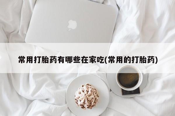 网上哪里可以买米非和米索，常用打胎药有哪些在家吃(常用的打胎药)