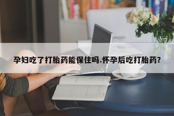 网上哪里可以买米非和米索，孕妇吃了打胎药能保住吗.怀孕后吃打胎药？