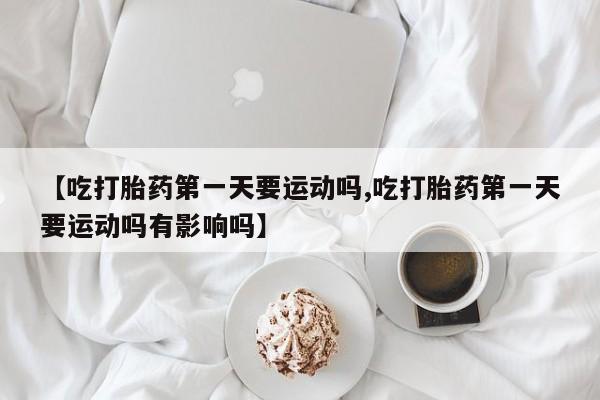 网上哪里可以买米非和米索，【吃打胎药第一天要运动吗,吃打胎药第一天要运动吗有影响吗】