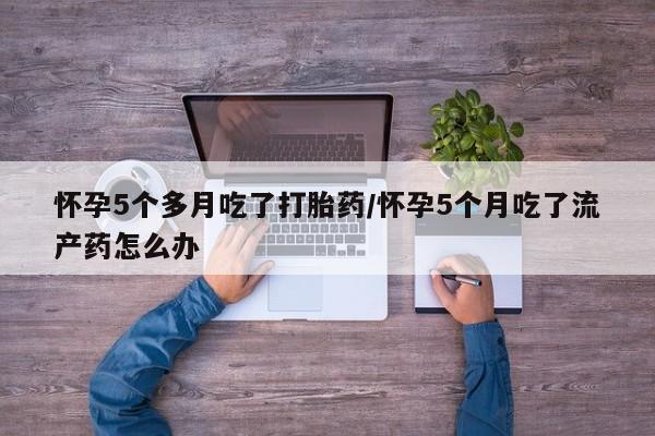 网上哪里可以买米非和米索，怀孕5个多月吃了打胎药/怀孕5个月吃了流产药怎么办