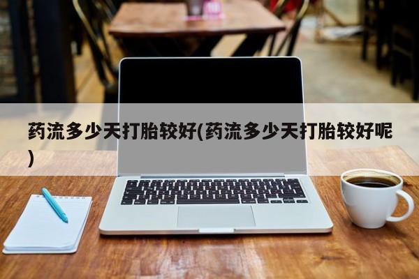 网上哪里可以买米非和米索，药流多少天打胎较好(药流多少天打胎较好呢)