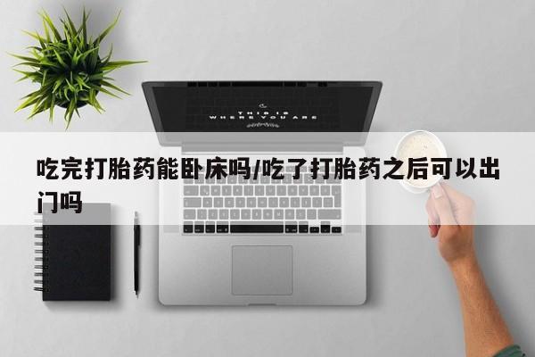 网上哪里可以买米非和米索，吃完打胎药能卧床吗/吃了打胎药之后可以出门吗