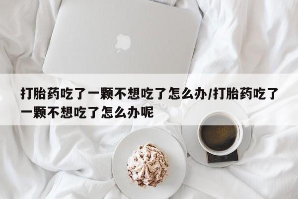 网上哪里可以买米非和米索，打胎药吃了一颗不想吃了怎么办/打胎药吃了一颗不想吃了怎么办呢
