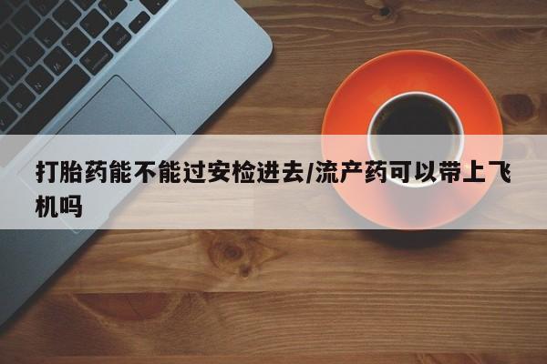 网上哪里可以买米非和米索，打胎药能不能过安检进去/流产药可以带上飞机吗