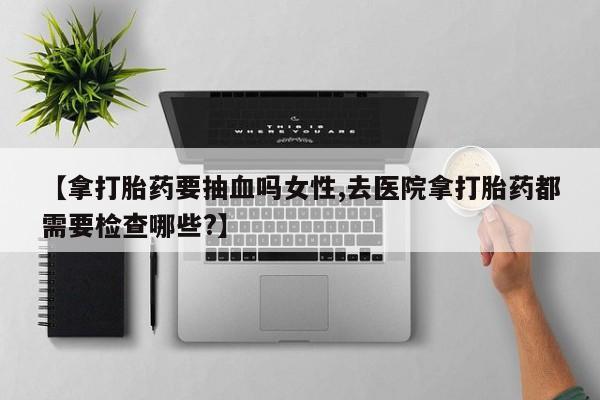 网上哪里可以买米非和米索，【拿打胎药要抽血吗女性,去医院拿打胎药都需要检查哪些?】