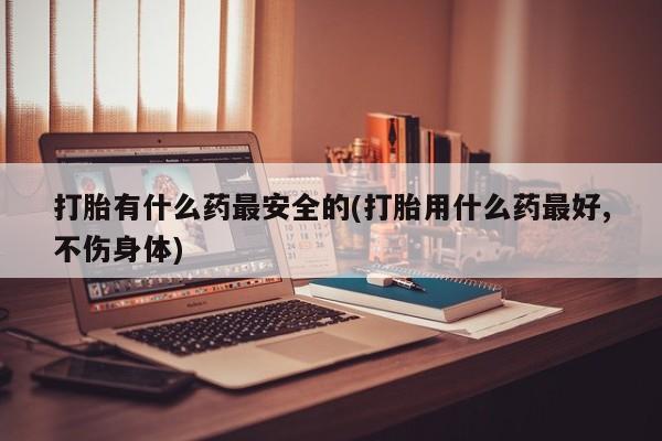 网上哪里可以买米非和米索，打胎有什么药最安全的(打胎用什么药最好,不伤身体)