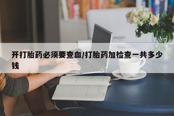 网上哪里可以买米非和米索，开打胎药必须要查血/打胎药加检查一共多少钱