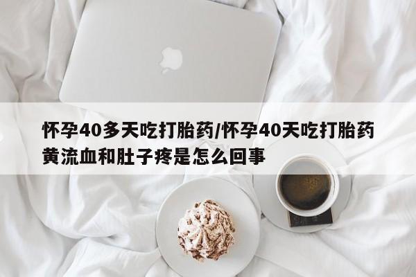 网上哪里可以买米非和米索，怀孕40多天吃打胎药/怀孕40天吃打胎药黄流血和肚子疼是怎么回事