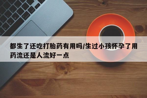 网上哪里可以买米非和米索，都生了还吃打胎药有用吗/生过小孩怀孕了用药流还是人流好一点