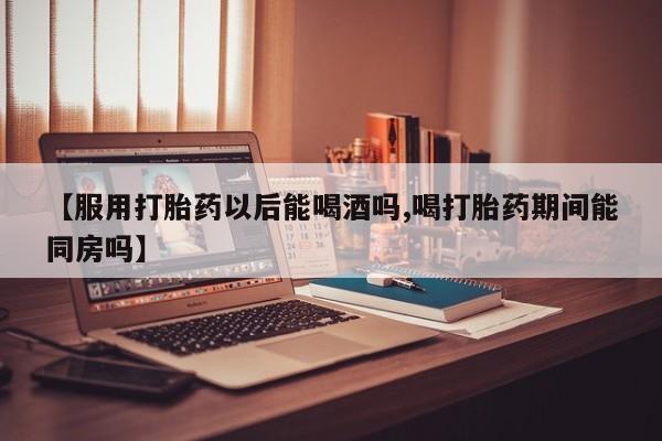 网上哪里可以买米非和米索，【服用打胎药以后能喝酒吗,喝打胎药期间能同房吗】