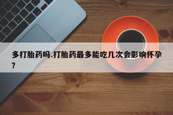 网上哪里可以买米非和米索，多打胎药吗.打胎药最多能吃几次会影响怀孕？