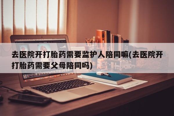 网上哪里可以买米非和米索，去医院开打胎药需要监护人陪同嘛(去医院开打胎药需要父母陪同吗)