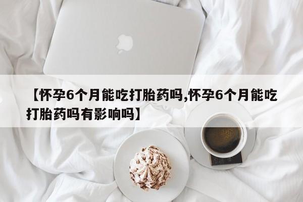 网上哪里可以买米非和米索，【怀孕6个月能吃打胎药吗,怀孕6个月能吃打胎药吗有影响吗】