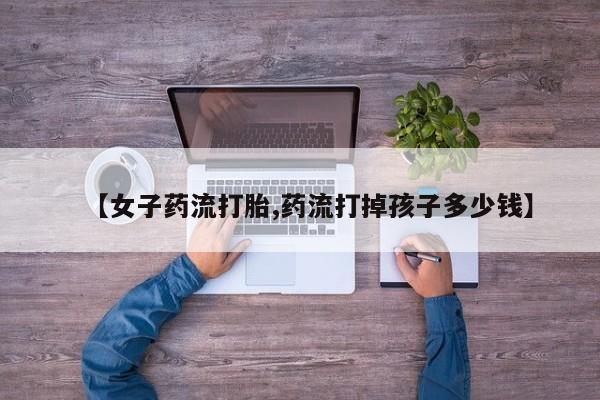 网上哪里可以买米非和米索，【女子药流打胎,药流打掉孩子多少钱】