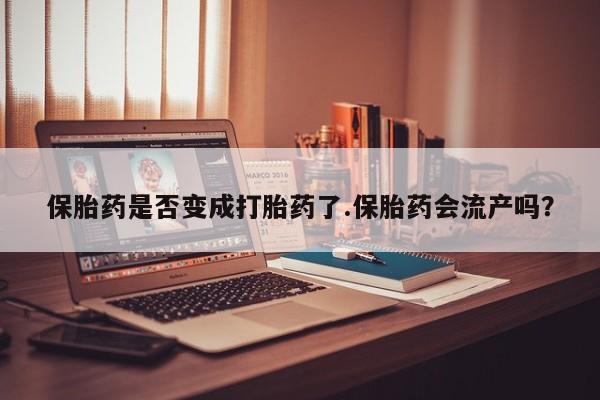 网上哪里可以买米非和米索，保胎药是否变成打胎药了.保胎药会流产吗？