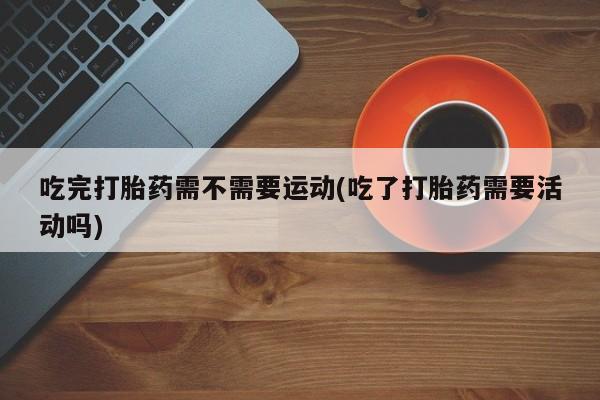 网上哪里可以买米非和米索，吃完打胎药需不需要运动(吃了打胎药需要活动吗)