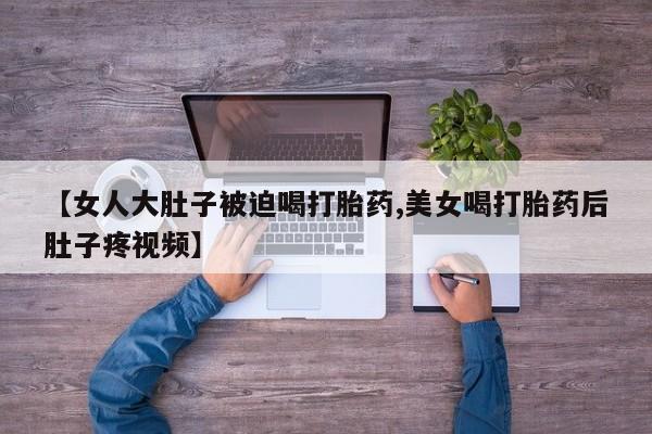 网上哪里可以买米非和米索，【女人大肚子被迫喝打胎药,美女喝打胎药后肚子疼视频】