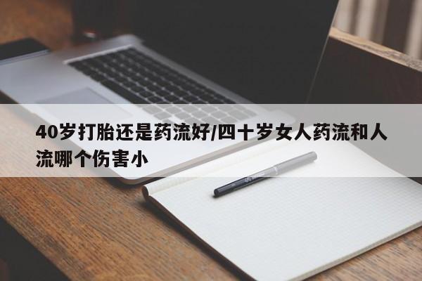 网上哪里可以买米非和米索,40岁打胎还是药流好/四十岁女人药流和人流哪个伤害小