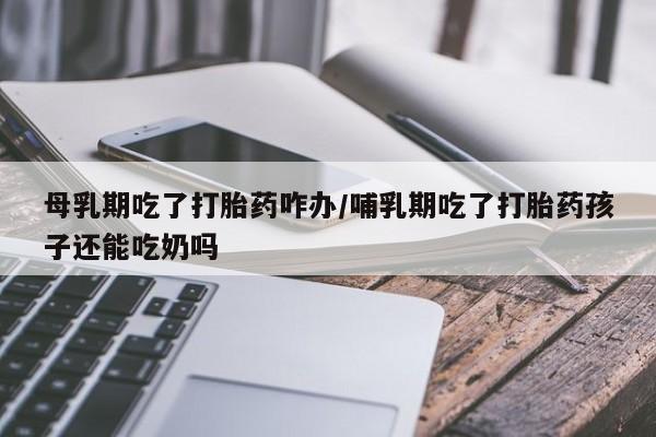 网上哪里可以买米非和米索，母乳期吃了打胎药咋办/哺乳期吃了打胎药孩子还能吃奶吗