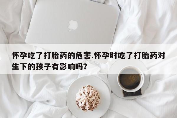 网上哪里可以买米非和米索，怀孕吃了打胎药的危害.怀孕时吃了打胎药对生下的孩子有影响吗？