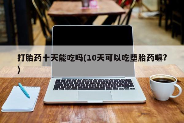 网上哪里可以买米非和米索，打胎药十天能吃吗(10天可以吃堕胎药嘛?)
