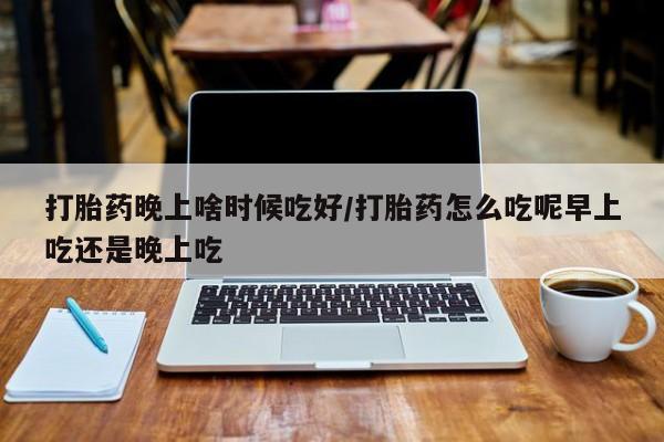 网上哪里可以买米非和米索，打胎药晚上啥时候吃好/打胎药怎么吃呢早上吃还是晚上吃