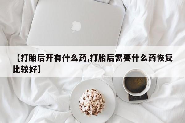 网上哪里可以买米非和米索，【打胎后开有什么药,打胎后需要什么药恢复比较好】