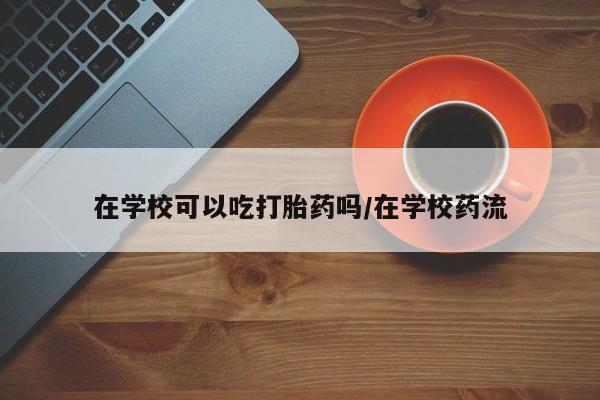 网上哪里可以买米非和米索，在学校可以吃打胎药吗/在学校药流