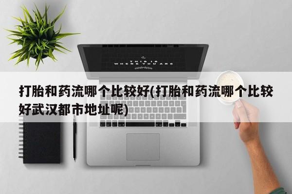 网上哪里可以买米非和米索，打胎和药流哪个比较好(打胎和药流哪个比较好武汉都市地址呢)