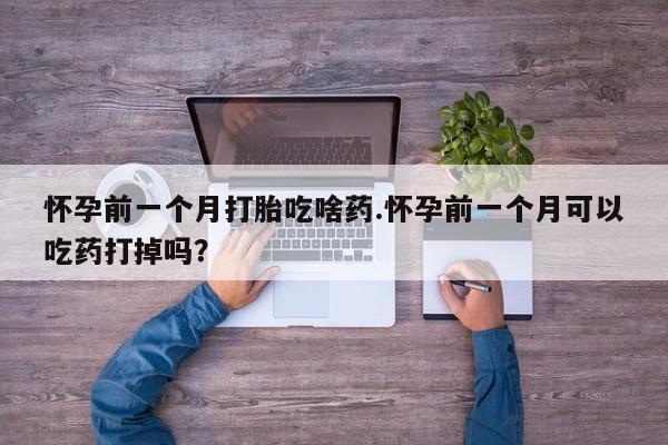 网上哪里可以买米非和米索，怀孕前一个月打胎吃啥药.怀孕前一个月可以吃药打掉吗？