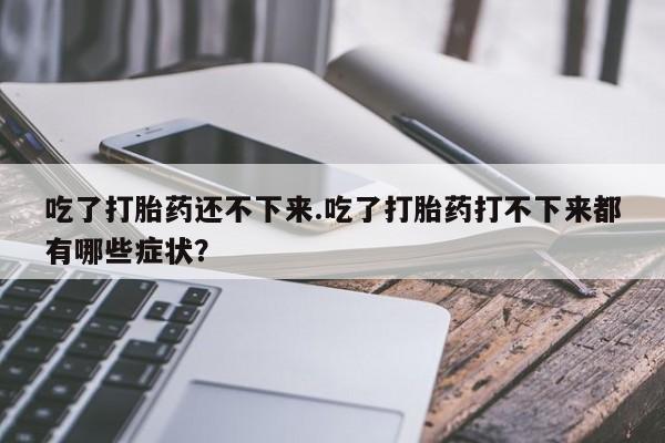 网上哪里可以买米非和米索，吃了打胎药还不下来.吃了打胎药打不下来都有哪些症状？