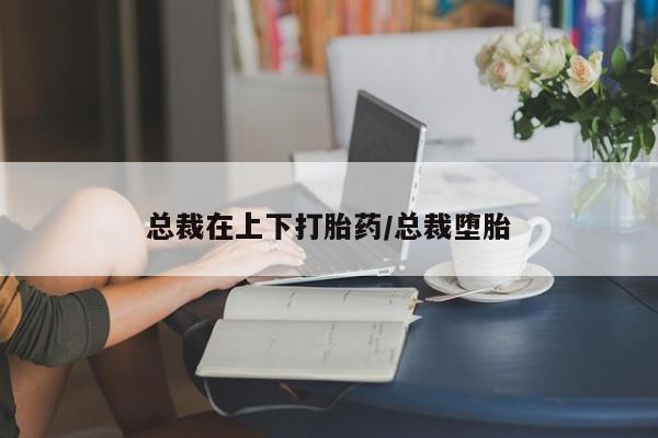 网上哪里可以买米非和米索，总裁在上下打胎药/总裁堕胎