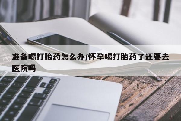 网上哪里可以买米非和米索，准备喝打胎药怎么办/怀孕喝打胎药了还要去医院吗