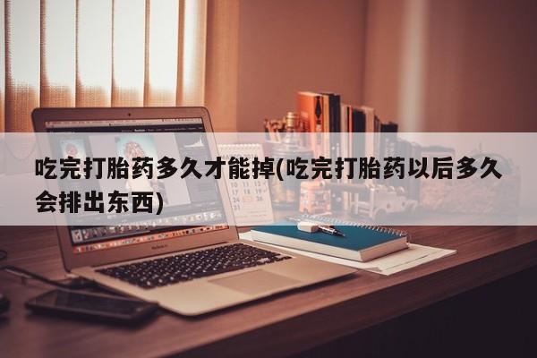 网上哪里可以买米非和米索，吃完打胎药多久才能掉(吃完打胎药以后多久会排出东西)