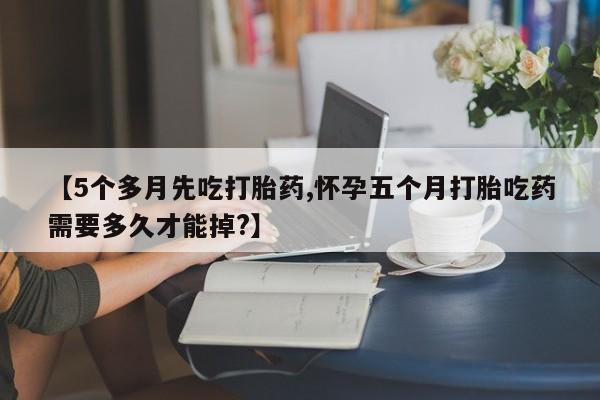 网上哪里可以买米非和米索，【5个多月先吃打胎药,怀孕五个月打胎吃药需要多久才能掉?】