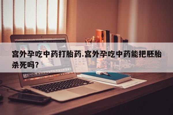 网上哪里可以买米非和米索，宫外孕吃中药打胎药.宫外孕吃中药能把胚胎杀死吗？