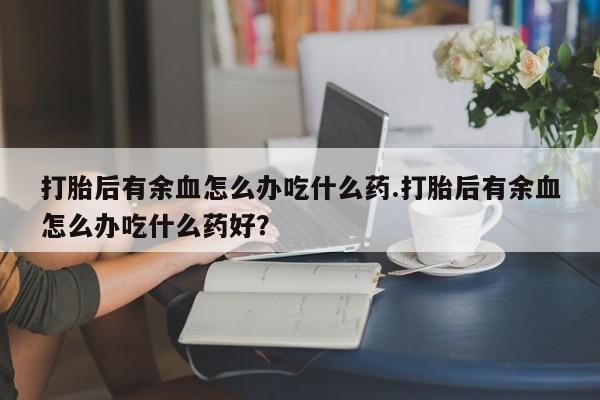 网上哪里可以买米非和米索，打胎后有余血怎么办吃什么药.打胎后有余血怎么办吃什么药好？
