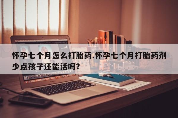 网上哪里可以买米非和米索，怀孕七个月怎么打胎药.怀孕七个月打胎药剂少点孩子还能活吗？