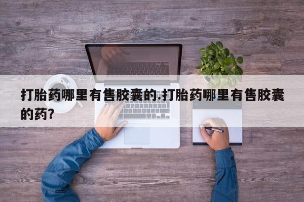 网上哪里可以买米非和米索，打胎药哪里有售胶囊的.打胎药哪里有售胶囊的药？