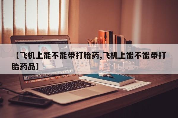 网上哪里可以买米非和米索，【飞机上能不能带打胎药,飞机上能不能带打胎药品】