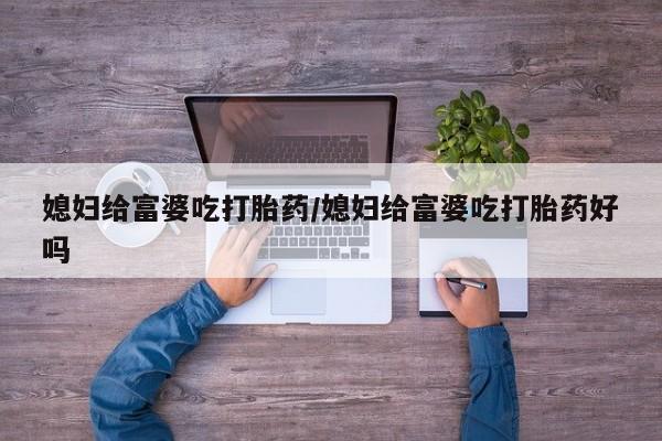 网上哪里可以买米非和米索，媳妇给富婆吃打胎药/媳妇给富婆吃打胎药好吗