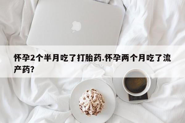 网上哪里可以买米非和米索，怀孕2个半月吃了打胎药.怀孕两个月吃了流产药？