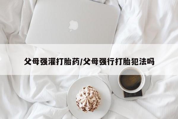 网上哪里可以买米非和米索，父母强灌打胎药/父母强行打胎犯法吗