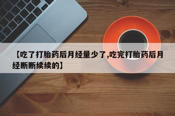 网上哪里可以买米非和米索，【吃了打胎药后月经量少了,吃完打胎药后月经断断续续的】