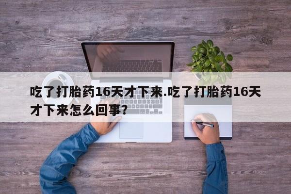 网上哪里可以买米非和米索，吃了打胎药16天才下来.吃了打胎药16天才下来怎么回事？